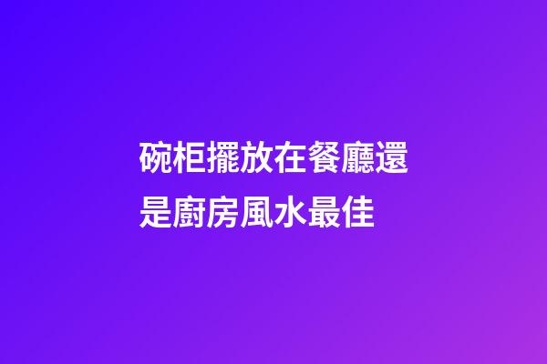 碗柜擺放在餐廳還是廚房風水最佳