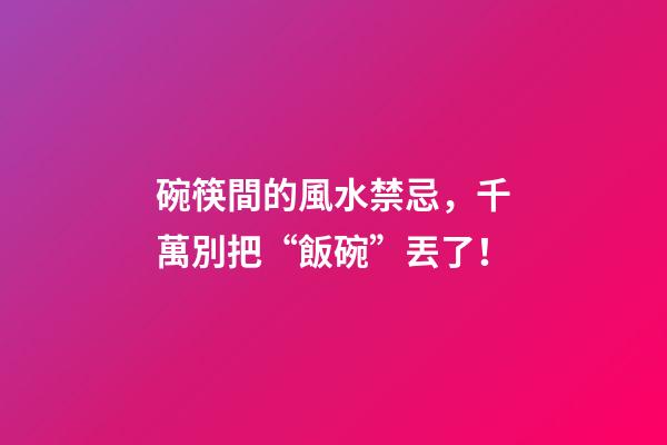 碗筷間的風水禁忌，千萬別把“飯碗”丟了！