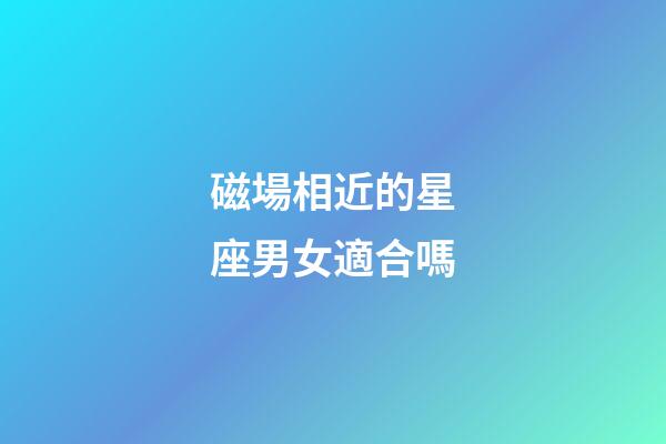 磁場相近的星座男女適合嗎-第1張-星座運勢-玄機派