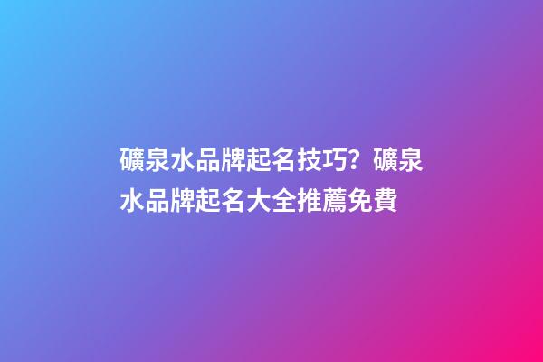 礦泉水品牌起名技巧？礦泉水品牌起名大全推薦免費-第1張-商標起名-玄機派