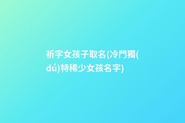 祈字女孩子取名(冷門獨(dú)特稀少女孩名字)