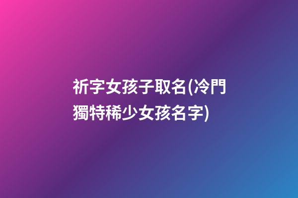 祈字女孩子取名(冷門獨特稀少女孩名字)