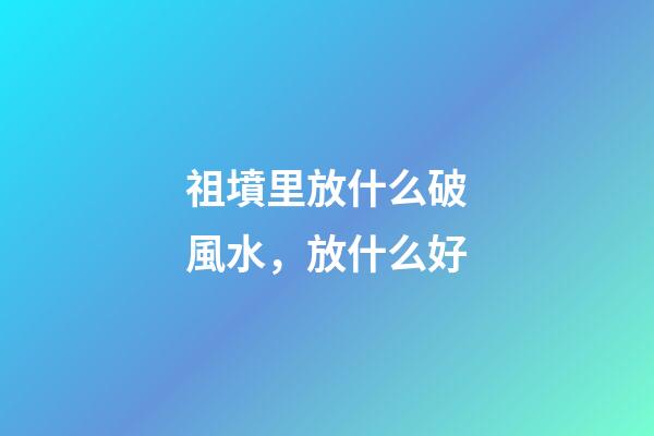 祖墳里放什么破風水，放什么好