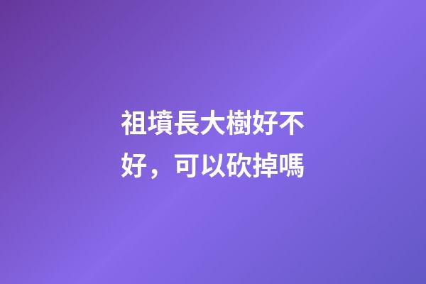 祖墳長大樹好不好，可以砍掉嗎