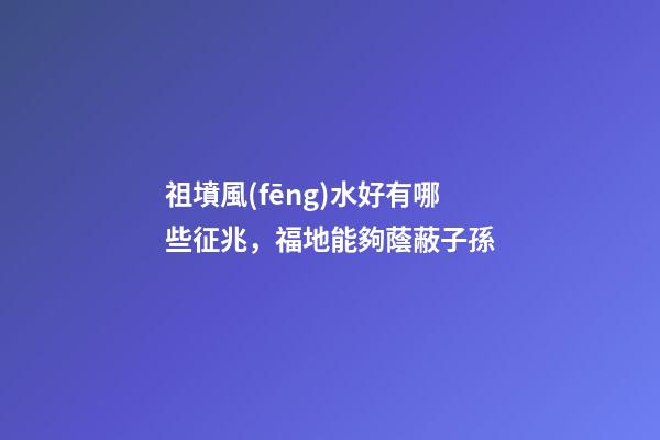 祖墳風(fēng)水好有哪些征兆，福地能夠蔭蔽子孫