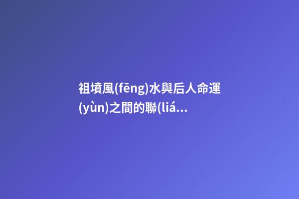 祖墳風(fēng)水與后人命運(yùn)之間的聯(lián)系