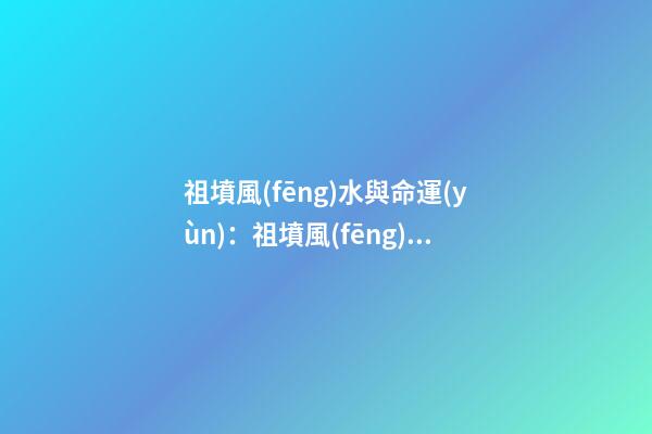 祖墳風(fēng)水與命運(yùn)：祖墳風(fēng)水關(guān)系后人命運(yùn)嗎？