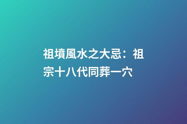 祖墳風水之大忌：祖宗十八代同葬一穴