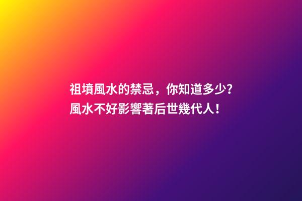 祖墳風水的禁忌，你知道多少？風水不好影響著后世幾代人！