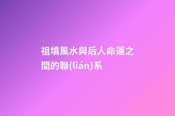 祖墳風水與后人命運之間的聯(lián)系
