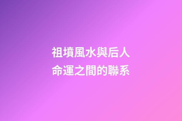 祖墳風水與后人命運之間的聯系