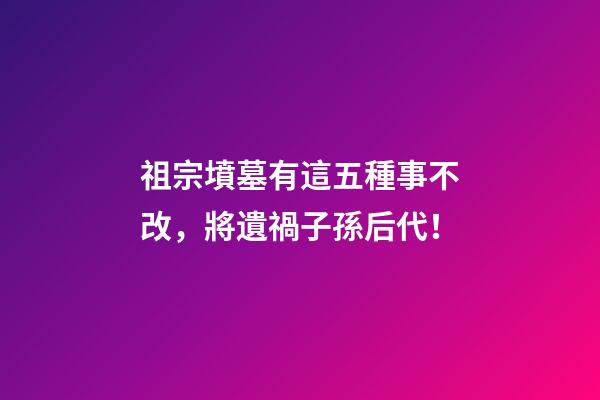 祖宗墳墓有這五種事不改，將遺禍子孫后代！