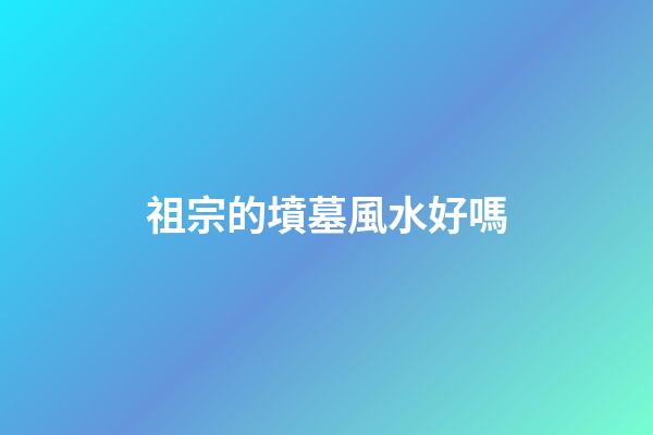 祖宗的墳墓風水好嗎