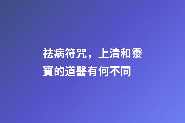 祛病符咒，上清和靈寶的道醫有何不同-第1張-觀點-玄機派