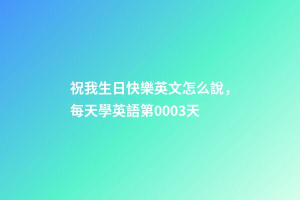 祝我生日快樂英文怎么說，每天學英語第0003天-第1張-觀點-玄機派