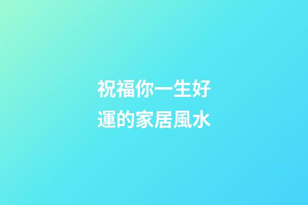 祝福你一生好運的家居風水