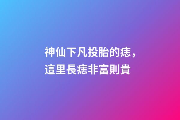 神仙下凡投胎的痣，這里長痣非富則貴