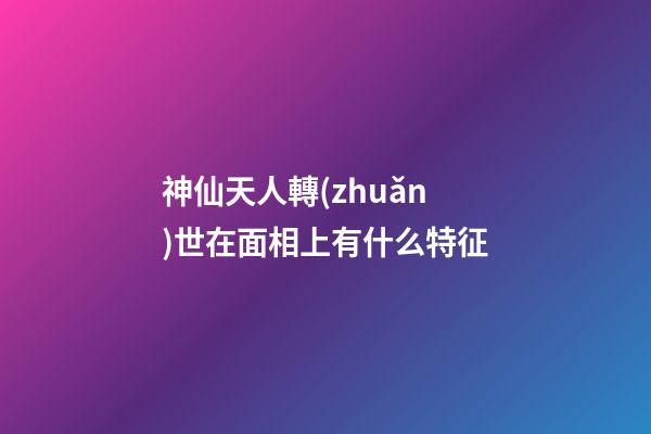 神仙天人轉(zhuǎn)世在面相上有什么特征