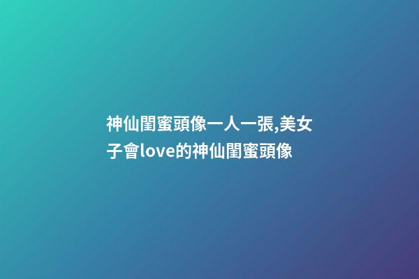 神仙閨蜜頭像一人一張,美女子會love的神仙閨蜜頭像-第1張-觀點-玄機派