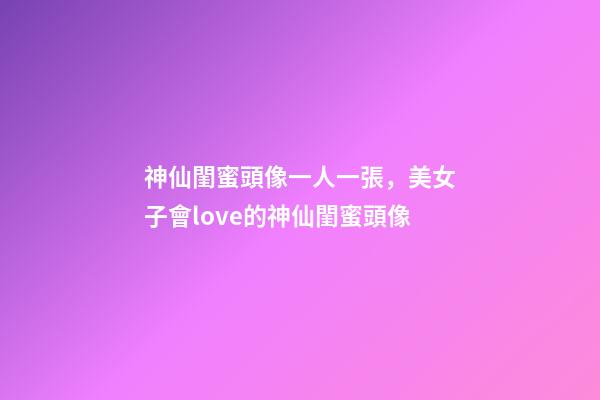 神仙閨蜜頭像一人一張，美女子會love的神仙閨蜜頭像-第1張-觀點-玄機派