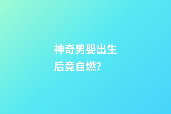 神奇男嬰出生后竟自燃？