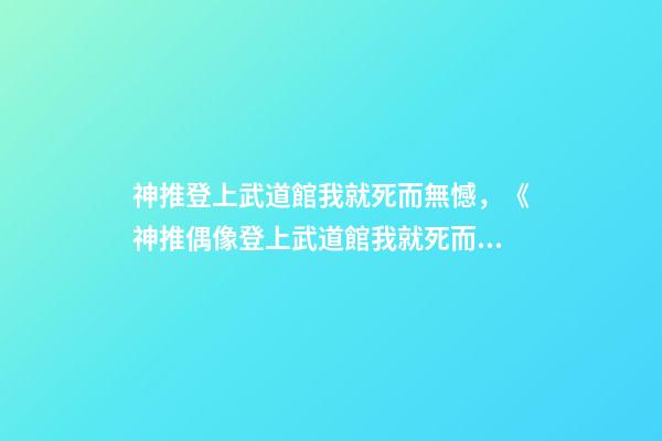 神推登上武道館我就死而無憾，《神推偶像登上武道館我就死而無憾》可以名正言順說出的喜歡-第1張-觀點-玄機派