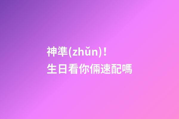 神準(zhǔn)！生日看你倆速配嗎