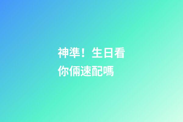 神準！生日看你倆速配嗎