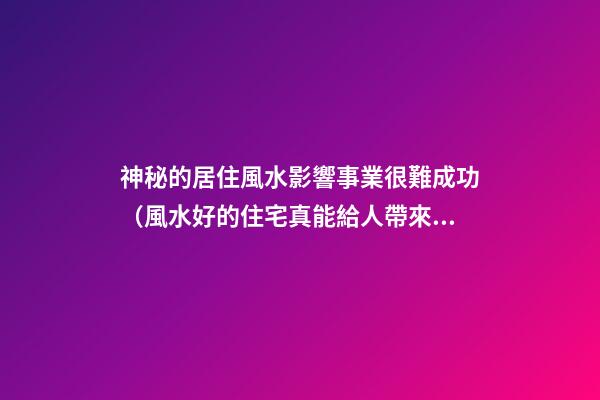 神秘的居住風水影響事業很難成功（風水好的住宅真能給人帶來好運嗎）
