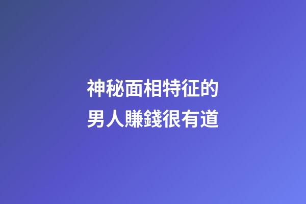神秘面相特征的男人賺錢很有道