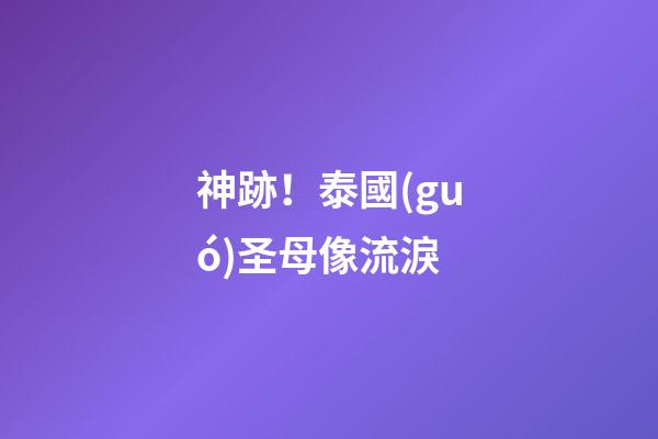 神跡！泰國(guó)圣母像流淚