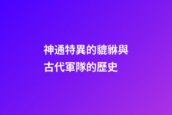 神通特異的貔貅與古代軍隊的歷史