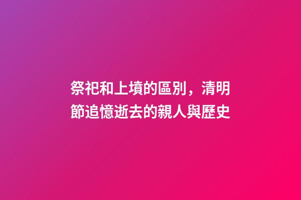 祭祀和上墳的區別，清明節追憶逝去的親人與歷史-第1張-觀點-玄機派