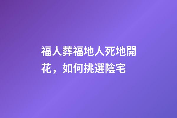 福人葬福地人死地開花，如何挑選陰宅