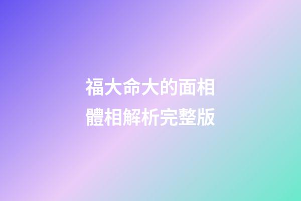 福大命大的面相體相解析完整版