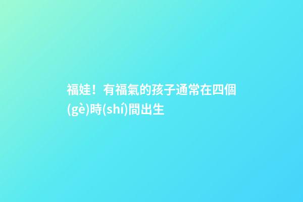 福娃！有福氣的孩子通常在四個(gè)時(shí)間出生