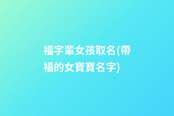 福字輩女孩取名(帶福的女寶寶名字)