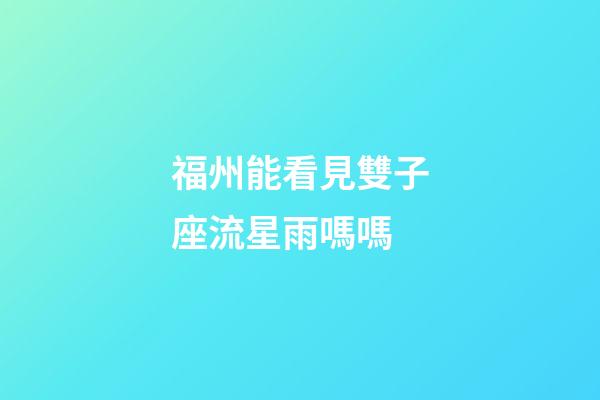福州能看見雙子座流星雨嗎嗎-第1張-星座運勢-玄機派