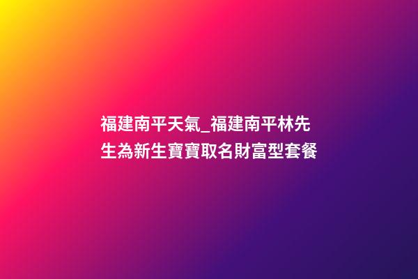 福建南平天氣_福建南平林先生為新生寶寶取名財富型套餐-第1張-公司起名-玄機派