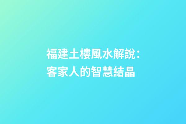 福建土樓風水解說：客家人的智慧結晶