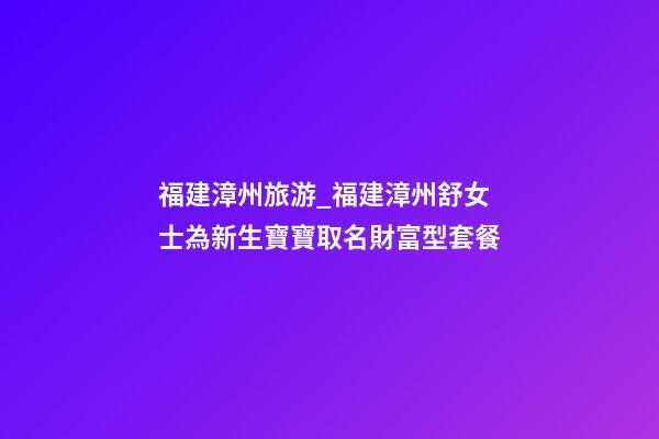 福建漳州旅游_福建漳州舒女士為新生寶寶取名財富型套餐-第1張-公司起名-玄機派