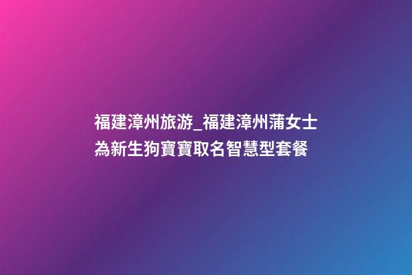 福建漳州旅游_福建漳州蒲女士為新生狗寶寶取名智慧型套餐-第1張-公司起名-玄機派