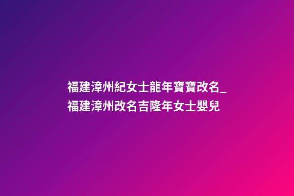 福建漳州紀女士龍年寶寶改名_福建漳州改名吉隆年女士嬰兒-第1張-公司起名-玄機派