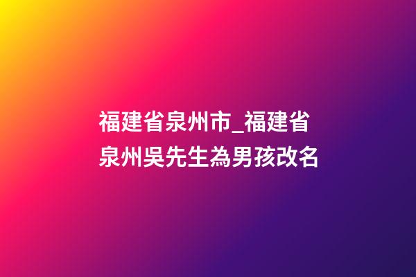 福建省泉州市_福建省泉州吳先生為男孩改名-第1張-公司起名-玄機派