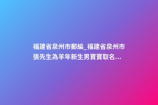福建省泉州市郵編_福建省泉州市張先生為羊年新生男寶寶取名財富型套餐-第1張-公司起名-玄機派