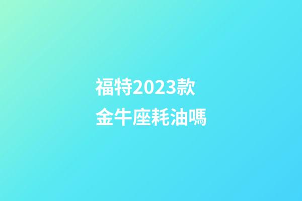 福特2023款金牛座耗油嗎-第1張-星座運勢-玄機派