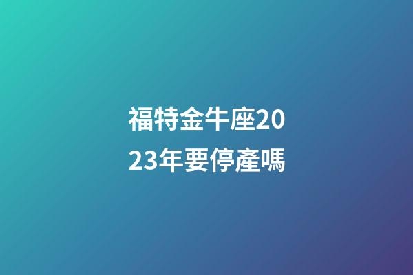 福特金牛座2023年要停產嗎-第1張-星座運勢-玄機派