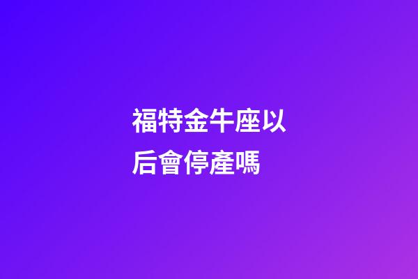 福特金牛座以后會停產嗎-第1張-星座運勢-玄機派