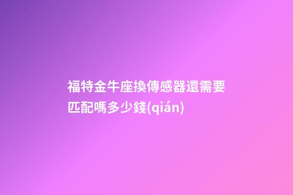福特金牛座換傳感器還需要匹配嗎多少錢(qián)-第1張-星座運(yùn)勢(shì)-玄機(jī)派