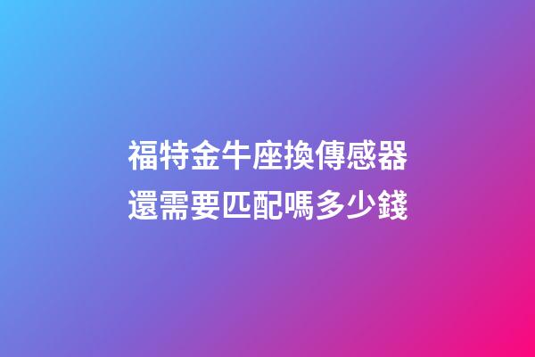 福特金牛座換傳感器還需要匹配嗎多少錢